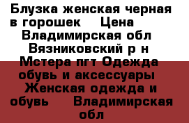 Блузка женская черная в горошек. › Цена ­ 750 - Владимирская обл., Вязниковский р-н, Мстера пгт Одежда, обувь и аксессуары » Женская одежда и обувь   . Владимирская обл.